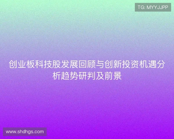 创业板科技股发展回顾与创新投资机遇分析趋势研判及前景
