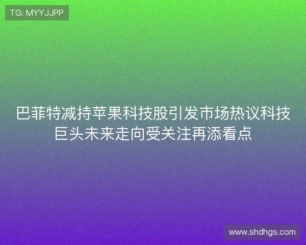 巴菲特减持苹果科技股引发市场热议科技巨头未来走向受关注再添看点
